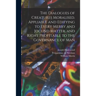 The Dialogues of Creatures Moralised. Appliable and Edifying to Every Merry and Jocund Matter, and Right Profitable to the Governance of Man