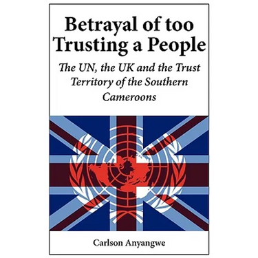 Betrayal of Too Trusting a People. The UN, the UK and the Trust Territory of the Southern Cameroons