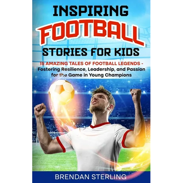 Inspiring Football Stories for Kids: 15 Amazing Tales of Football Legends - Fostering Resilience, Leadership, and Passion for the Game in Young Champi