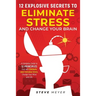 12 Explosive Secrets To Eliminate Stress And Change Mind: Complete Guide To 12 Principles That Will Eliminate Your Everyday Stress, Change Your Mind A