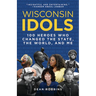 Wisconsin Idols: 100 Heroes Who Changed the State, the World, and Me