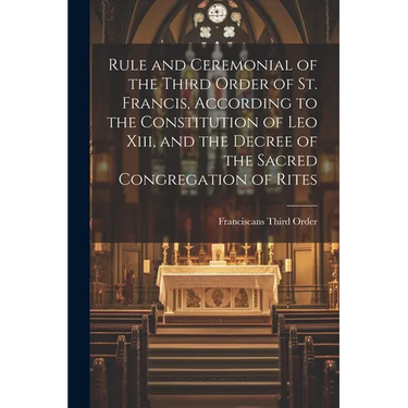Rule and Ceremonial of the Third Order of St. Francis, According to the Constitution of Leo Xiii, and the Decree of the Sacred Congregation of Rites