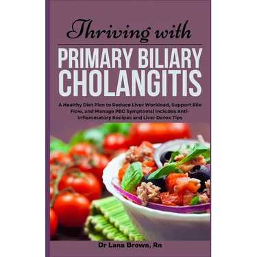 Thriving with Primary Biliary Cholangitis: A Healthy Diet Plan to Reduce Liver Workload, Support Bile Flow, and Manage PBC Symptoms Includes Anti-Infl