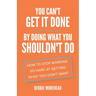 You Can't Get It Done By Doing What You Shouldn't Do: How to Stop Working So Hard at Getting What You Don't Want