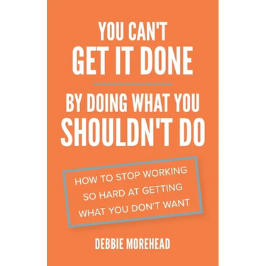 You Can't Get It Done By Doing What You Shouldn't Do: How to Stop Working So Hard at Getting What You Don't Want