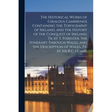 The Historical Works of Giraldus Cambrensis Containing the Topography of Ireland, and the History of the Conquest of Ireland, Tr. by T. Forester. the