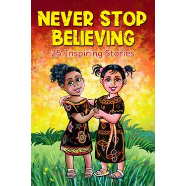 Never Stop Believing: A Collection Of 25 Short Inspiring Stories Of Amazing Girls On Growth Mindset, Teamwork, Friendship, Self Confidence And Determi