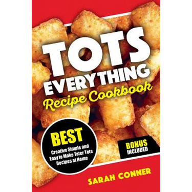 TOTS EVERYTHING Recipe Cookbook: BEST Creative Simple and Easy to Make Tater Tot Recipes at Home