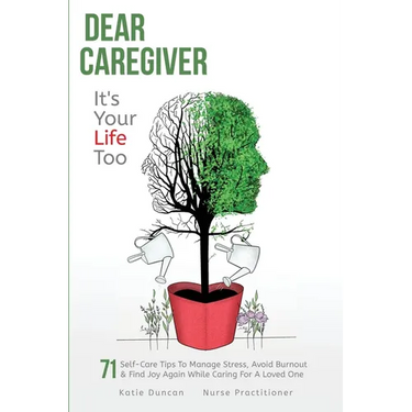 Dear Caregiver, It's Your Life Too: 71 Self-Care Tips To Manage Stress, Avoid Burnout & Find Joy Again While Caring For A Loved One