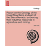 Report on the Geology of the Coast Mountains and Part of the Sierra Nevada: Embracing Their Industrial Resources in Agriculture and Mining.
