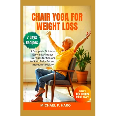 Chair Yoga for Weight Loss: A Complete Guide To Easy, Low-Impact Exercises For Seniors To Shed Belly Fat And Improve Flexibility