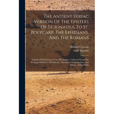 The Antient Syriac Version Of The Epistles Of St. Ignatius To St. Polycarp, The Ephesians, And The Romans: Together With Extracts From His Epistles, C