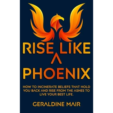 Rise Like A Phoenix: How to incinerate beliefs that hold you back and rise from the ashes to live your best life
