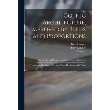 Gothic Architecture, Improved by Rules and Proportions: in Many Grand Designs of Columns, Doors, Windows, Chimney-pieces, Arcades, Colonades, Porticos