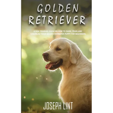 Golden Retriever: A Dog Training Guide on How to Raise, Train and Discipline Your Golden Retriever Puppy for Beginners