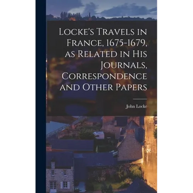 Locke's Travels in France, 1675-1679, as Related in His Journals, Correspondence and Other Papers