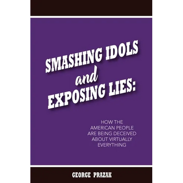 Smashing Idols and Exposing Lies: How the American People are Being Deceived About Virtually Everything