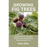 Growing Fig Trees: A Simple Guide to Cultivating Healthy Trees and Harvesting Sweet, Abundant Fruit