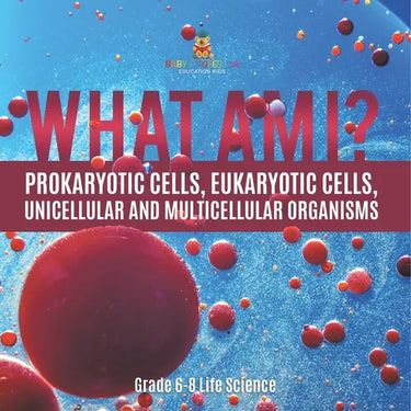 What Am I? Prokaryotic Cells, Eukaryotic Cells, Unicellular and Multicellular Organisms Grade 6-8 Life Science