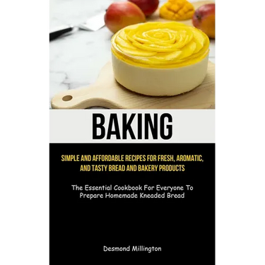 Baking: Simple And Affordable Recipes For Fresh, Aromatic, And Tasty Bread And Bakery Products (The Essential Cookbook For Everyone To Prepare Homemad
