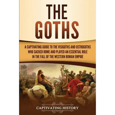The Goths: A Captivating Guide to the Visigoths and Ostrogoths Who Sacked Rome and Played an Essential Role in the Fall of the Western Roman Empire
