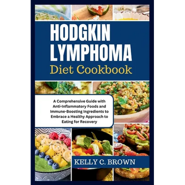 Hodgkin Lymphoma Diet Cookbook: A Comprehensive Guide with Anti-Inflammatory Foods and Immune-Boosting Ingredients to Embrace a Healthy Approach to Ea