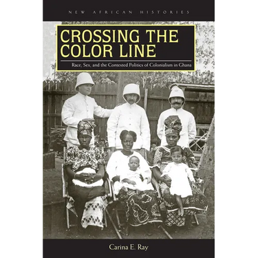Crossing the Color Line: Race, Sex, and the Contested Politics of Colonialism in Ghana