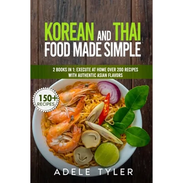 Korean And Thai Food Made Simple: 2 Books In 1: Execute At Home Over 200 Recipes With Authentic Asian Flavors