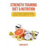 Strength Training Diet & Nutrition: 7 Key Things to Create the Right Strength Training Diet Plan for You