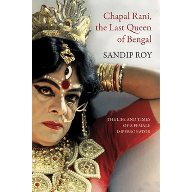 Chapal Rani, the Last Queen of Bengal: The Life and Times of a Female Impersonator