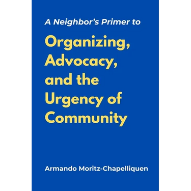 A Neighbor's Primer to Organizing, Advocacy, and the Urgency of Community