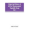 Origin And History Of All The Pharmacopeial Vegetable Drugs, Chemicals And Preparations With Bibliography; Vol I