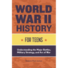 World War II History for Teens: Understanding the Major Battles, Military Strategy, and Arc of War