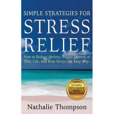 Simple Strategies for Stress Relief: How to Reduce Anxiety, Regain Control of Your Life, and Beat Stress the Easy Way