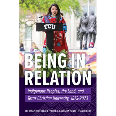 Being in Relation: Indigenous Peoples, the Land, and Texas Christian University, 1873-2023