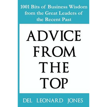 Advice From the Top: 1001 Bits of Business Wisdom from the Great Leaders of the Recent Past