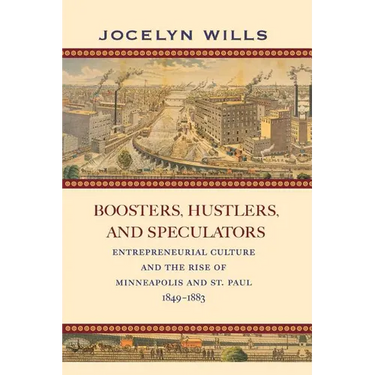 Boosters, Hustlers, and Speculators: Entrepreneurial Culture and the Rise of Minneapolis and St. Paul, 1849-1883