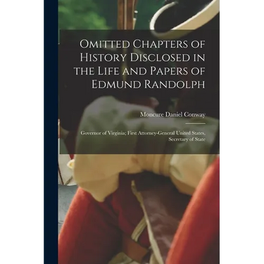 Omitted Chapters of History Disclosed in the Life and Papers of Edmund Randolph: Governor of Virginia; First Attorney-General United States, Secretary