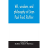 Wit, wisdom, and philosophy of Jean Paul Fred. Richter
