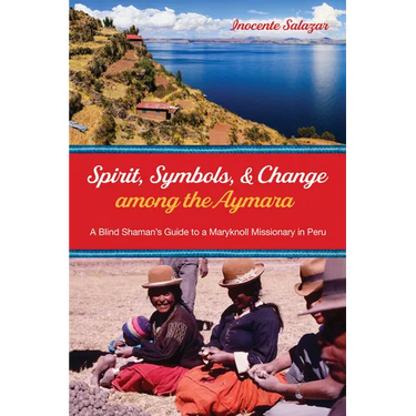 Spirit, Symbols, and Change Among the Aymara: A Blind Shaman's Guide to a Maryknoll Missionary in Peru