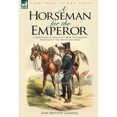 A Horseman for the Emperor: A Cavalryman of Napoleon's Army on Campaign Throughout the Napoleonic Wars