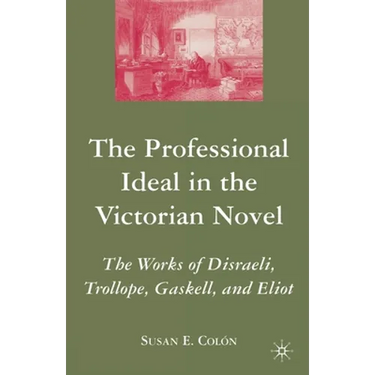 The Professional Ideal in the Victorian Novel: The Works of Disraeli, Trollope, Gaskell, and Eliot