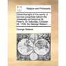 Christ the Light of the World. a Sermon Preached Before the University of Oxford at St. Peter's, on Saturday, October 28. 1749. by George Watson, ...