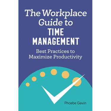 The Workplace Guide to Time Management: Best Practices to Maximize Productivity