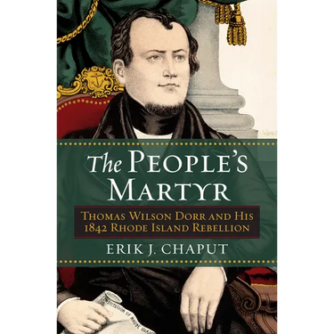 The People's Martyr: Thomas Wilson Dorr and His 1842 Rhode Island Rebellion