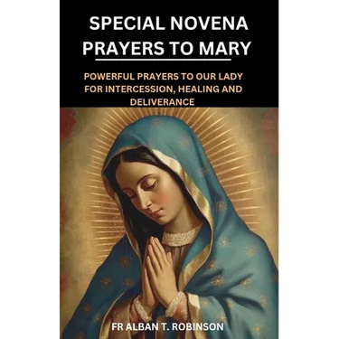 Special Novena Prayers to Mary: Powerful Prayers to Our Lady for Intercession, Healing and Deliverance