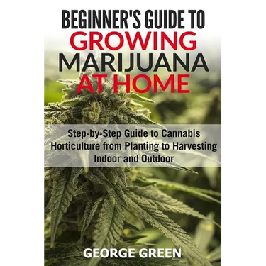 Beginner's Guide to Growing Marijuana at Home: Step-by-Step Guide to Cannabis Horticulture from Planting to Harvesting Indoor and Outdoor