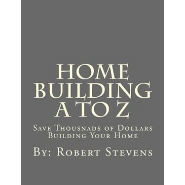 Home Building A to Z: Save Thousnads of Dollars Building Your Home