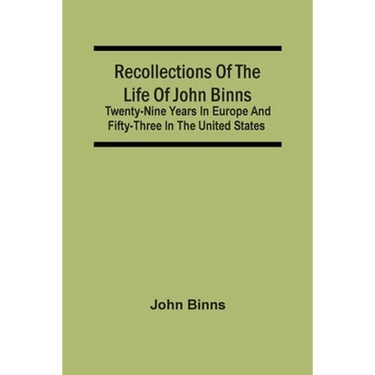 Recollections Of The Life Of John Binns; Twenty-Nine Years In Europe And Fifty-Three In The United States