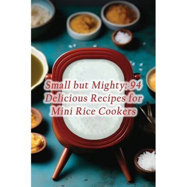 Small but Mighty: 94 Delicious Recipes for Mini Rice Cookers